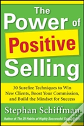 Power Of Positive Selling: 30 Surefire Techniques To Win New Clients, Boost Your Commission, And Build The Mindset For Success