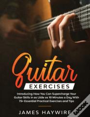Practical Guitar Exercises Introducing How You Can Supercharge Your Guitar Skills In As Little As 10 Minutes A Day With 75+ Essential Practical Exercises And Tips