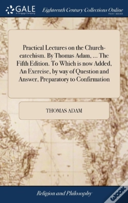 Capa do artigo Practical Lectures On The Church-Catechism. By Thomas Adam, ... The Fifth Edition. To Which Is Now Added, An Exercise, By Way Of Question And Answer, Preparatory To Confirmation