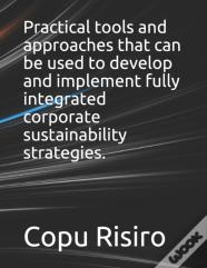 Practical Tools And Approaches That Can Be Used To Develop And Implement Fully Integrated Corporate Sustainability Strategies.