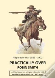 Practically Over - Anglo-Boer War 1899-1902