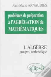 Problèmes De Préparation À L'Agrégation De Mathématiques 1 - Algèbre - Groupes, Arithmétique