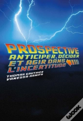 Prospective ; Anticiper, Décider Et Agir Dans L'Incertitude