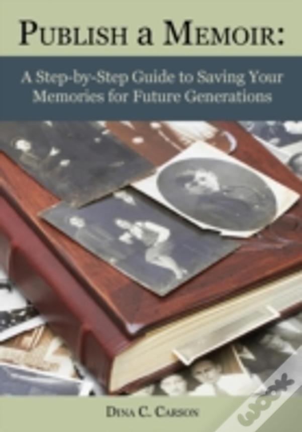 Publish A Memoir: A Step-By-Step Guide To Saving Your Memories For Future Generations