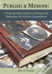 Publish A Memoir: A Step-By-Step Guide To Saving Your Memories For Future Generations
