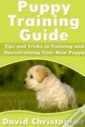 Puppy Training Guide: Tips And Tricks To Training And Housetraining Your New Puppy