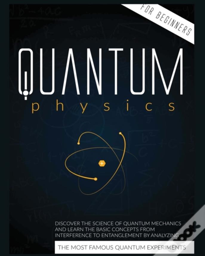 Quantum Physics For Beginners: Discover The Science Of Quantum Mechanics And Learn The Basic Concepts From Interference To Entanglement By Analyzing T