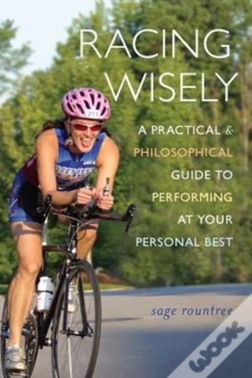 Racing Wisely: A Practical And Philosophical Guide To Performing At Your Personal Best