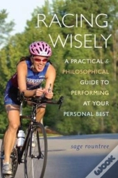 Racing Wisely: A Practical And Philosophical Guide To Performing At Your Personal Best
