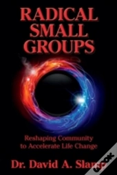 Radical Small Groups: Reshaping Community To Accelerate Authentic Life Change