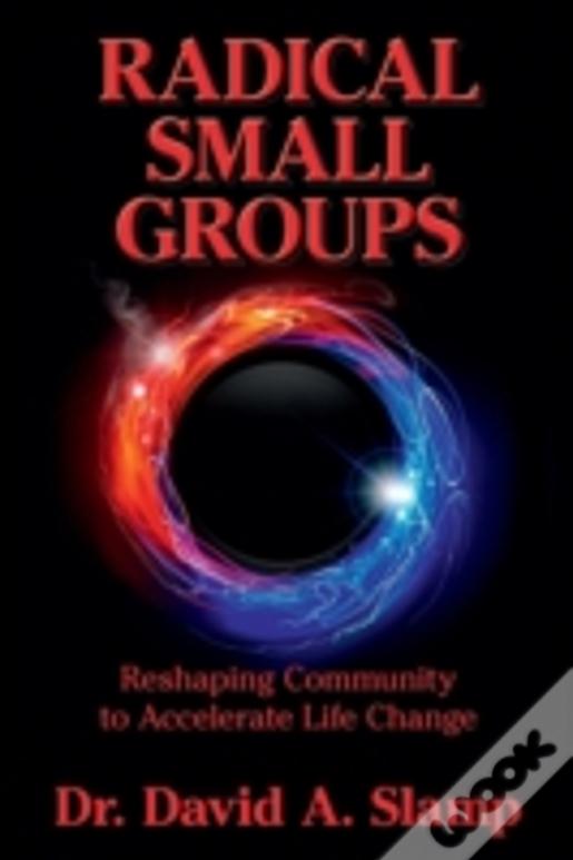 Radical Small Groups: Reshaping Community To Accelerate Authentic Life Change