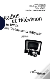Radios Et Télévision Au Temps Des Évènements D'Algérie, 1954-1962
