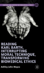 Reading Karl Barth, Interrupting Moral Technique, Transforming Biomedical Ethics - Preview