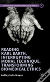 Reading Karl Barth, Interrupting Moral Technique, Transforming Biomedical Ethics