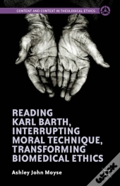 Reading Karl Barth, Interrupting Moral Technique, Transforming Biomedical Ethics