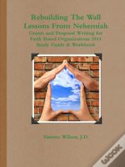 Rebuilding The Wall - Lessons From Nehemiah Grants And Proposal Writing For Faith Based Organizations Study Guide 2014