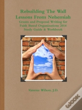 Rebuilding The Wall - Lessons From Nehemiah Grants And Proposal Writing For Faith Based Organizations Study Guide 2014
