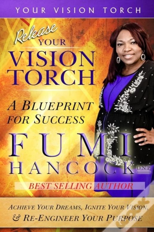 Release Your Vision Torch!: Success Blueprint For Achieving Your Dreams, Igniting Your Vision, & Re-Engineering Your Purpose