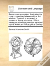 Remarks On Education: Illustrating The Close Connection Between Virtue And Wisdom. To Which Is Annexed, A System Of Liberal Education. Which, Having R