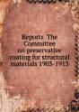 Reports The Committee On Preservative Coating For Structural Materials 1903-1913 - Preview