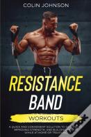 Resistance Band Workouts; A Quick And Convenient Solution To Getting Fit, Improving Strength, And Building Muscle While At Home Or Traveling