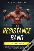 Resistance Band Workouts; A Quick And Convenient Solution To Getting Fit, Improving Strength, And Building Muscle While At Home Or Traveling