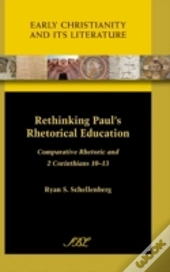 Rethinking Paul'S Rhetorical Education: Comparative Rhetoric And 2 Corinthians 10-13