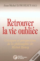 Retrouver La Vie Oubliée ; Critiques Et Perspectives De La Philosophie De Michel Henry