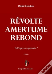 Révolte Amertume Rebond ; Politique Ou Spectacle ?