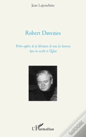 Robert Davezies ; Prêtre Apôtre De La Libération De Tous Les Hommes Dans La Société Et L'Eglise