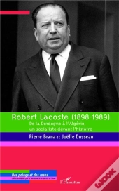 Robert Lacoste (1898-1989) ; De La Dordogne À L'Algérie, Un Socialiste Devant L'Histoire
