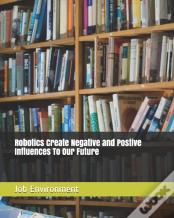 Robotics Create Negative And Postive Influences To  Our Future Job Environment
