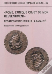 Rome, L'Unique Objet De Mon Ressentiment : Regards Critiques Sur La Papaute : Regards Critiques Sur La Papaute