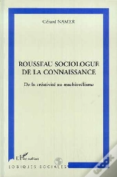 Rousseau Sociologue De La Connaissance ; De La Creativite Au Machiavelisme