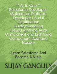 Salesforce Developer All In One (Salesforce Platform Developer I And Il Certification Guide, Marketing Cloud, Lightning Aura Component And Lightning Component, Scenario Based)