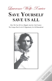 Save Yourself, Save Us All: How We Can All Live Happily Into The 22nd Century: The Unique Post Covid-19 Opportunity For All Humankind