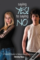 Saying Yes! To Saying No: A Parent'S Guide To Values-Based Abstinence