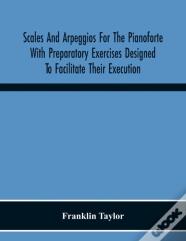 Scales And Arpeggios For The Pianoforte With Preparatory Exercises Designed To Facilitate Their Execution