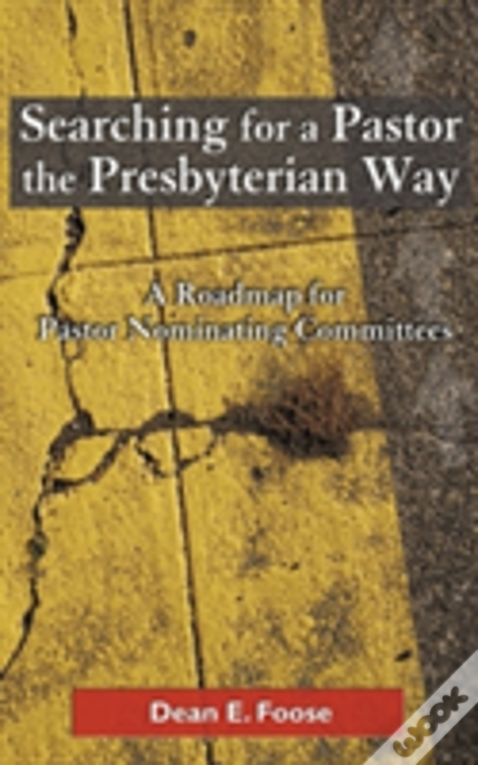 Searching For A Pastor The Presbyterian Way: A Roadmap For Pastor Nominating Committees