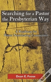 Searching For A Pastor The Presbyterian Way: A Roadmap For Pastor Nominating Committees