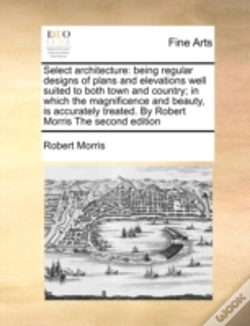 Capa do artigo Select Architecture: Being Regular Designs Of Plans And Elevations Well Suited To Both Town And Country; In Which The Magnificence And Beauty, Is Accu