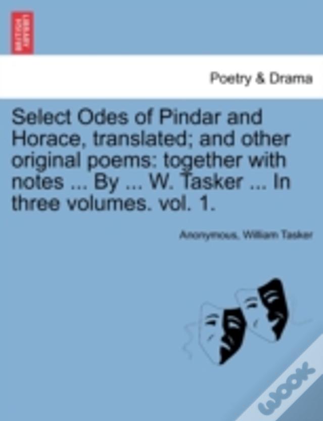 Select Odes Of Pindar And Horace, Translated; And Other Original Poems: Together With Notes ... By ... W. Tasker ... In Three Volumes. Vol. 1.