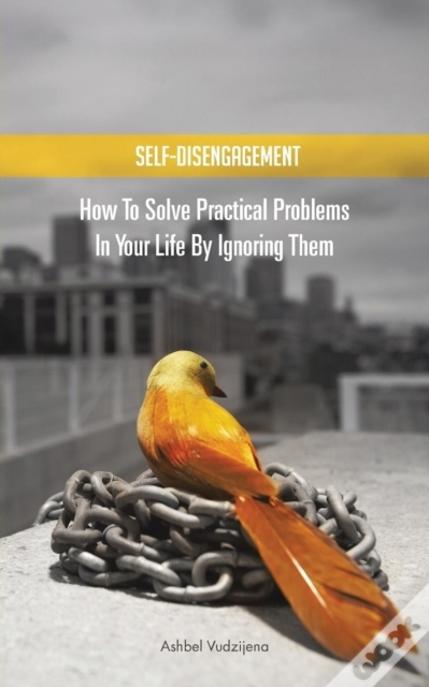 Self-Disengagement: How To Solve Practical Problems In Your Life By Ignoring Them