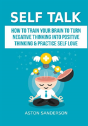 Self Talk: How To Train Your Brain To Turn Negative Thinking Into Positive Thinking & Practice Self Love - Preview