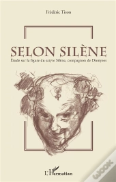 Selon Silène ; Étude Sur La Figure Du Satyre Silène, Compagnon De Dionysos