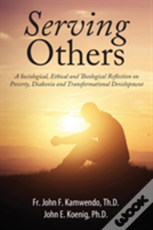 Serving Others: A Sociological, Ethical And Theological Reflection On Poverty, Diakonia, And Transformational Development