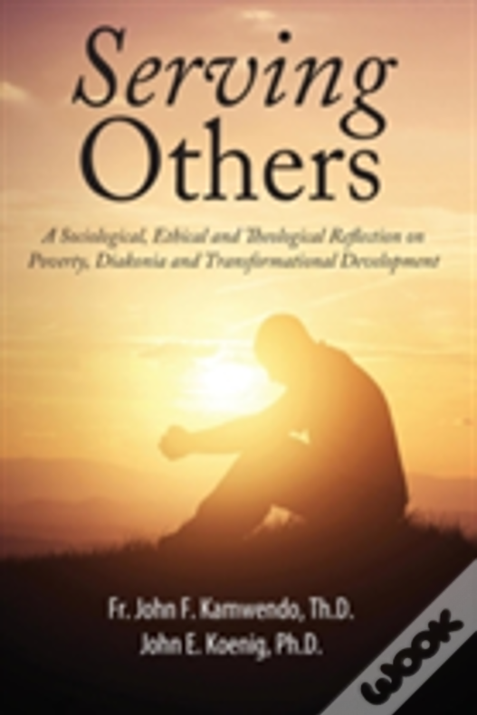 Serving Others: A Sociological, Ethical And Theological Reflection On Poverty, Diakonia, And Transformational Development