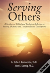 Serving Others: A Sociological, Ethical And Theological Reflection On Poverty, Diakonia, And Transformational Development