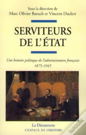 Serviteurs De L'Etat ; Une Histoire Politique De L'Administration Française, 1875-1945