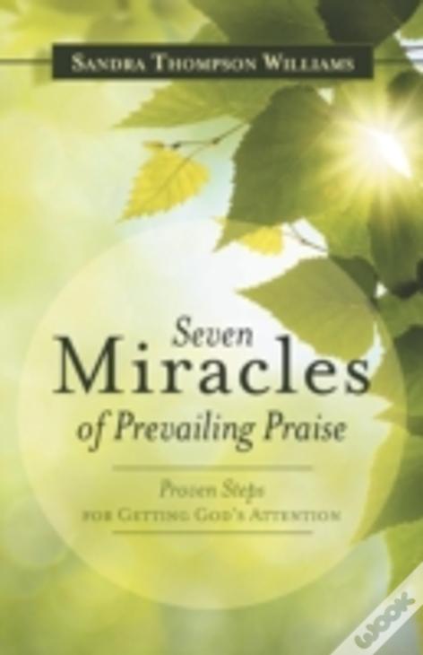 Seven Miracles Of Prevailing Praise: Proven Steps For Getting God'S Attention